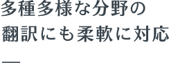 多種多様な分野の翻訳にも柔軟に対応